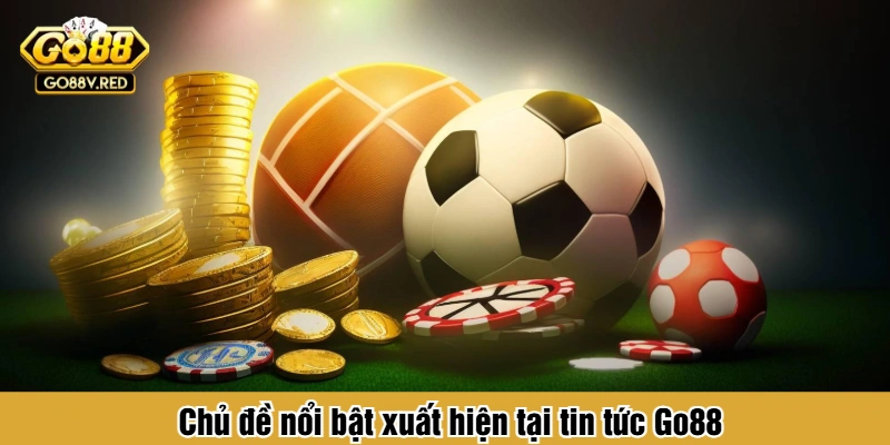 Chủ đề nổi bật xuất hiện tại tin tức Go88
